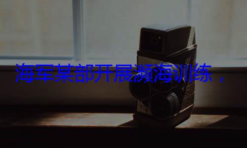 海军某部开，党员骨干带头锤炼过展濒海训练硬本领